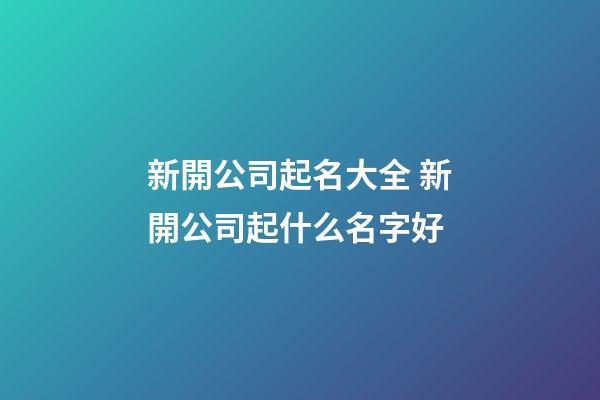新開公司起名大全 新開公司起什么名字好-第1張-公司起名-玄機派